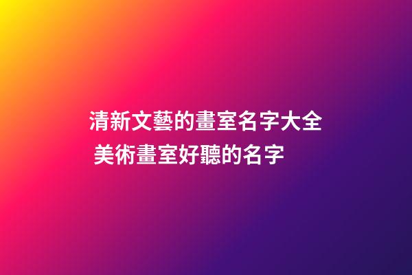 清新文藝的畫室名字大全 美術畫室好聽的名字-第1張-店鋪起名-玄機派
